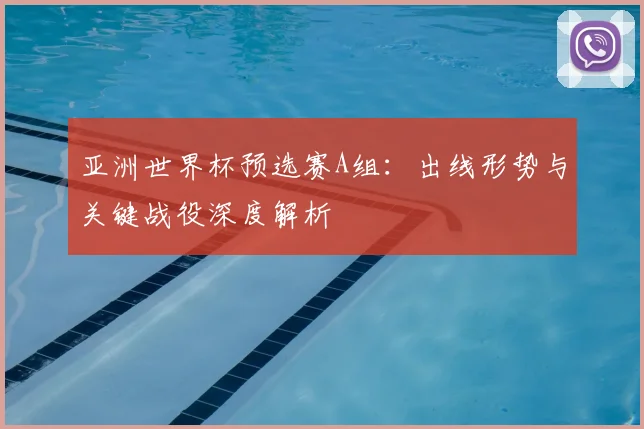 亚洲世界杯预选赛A组:出线形势与关键战役深度解析