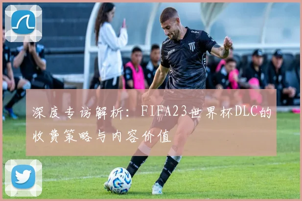 深度专访解析：FIFA23世界杯DLC的收费策略与内容价值