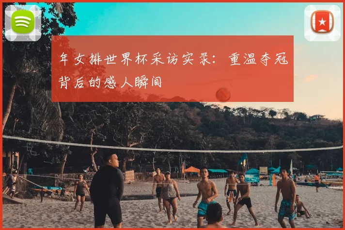 年女排世界杯采访实录：重温夺冠背后的感人瞬间