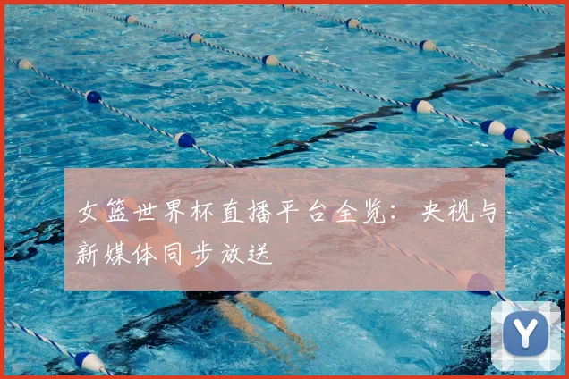 女篮世界杯直播平台全览：央视与新媒体同步放送