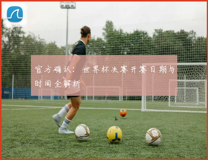 官方确认:世界杯决赛开赛日期与时间全解析