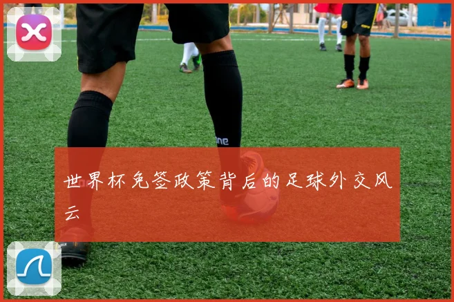 世界杯免签政策背后的足球外交风云
