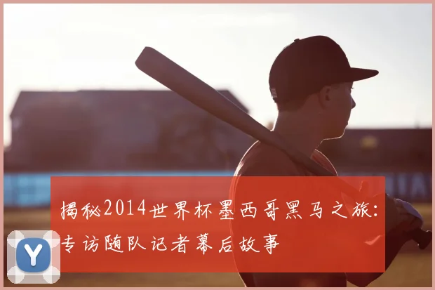 揭秘2014世界杯墨西哥黑马之旅:专访随队记者幕后故事