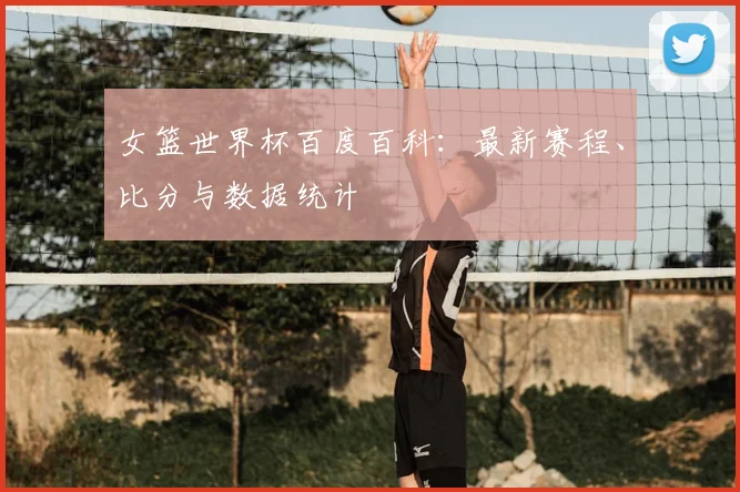 女篮世界杯百度百科：最新赛程、比分与数据统计
