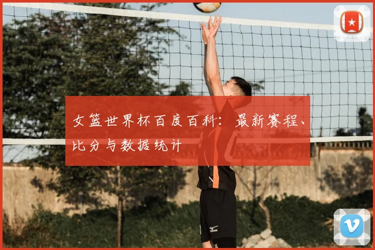女篮世界杯百度百科:最新赛程、比分与数据统计