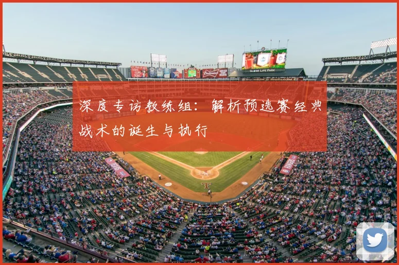 深度专访教练组：解析预选赛经典战术的诞生与执行