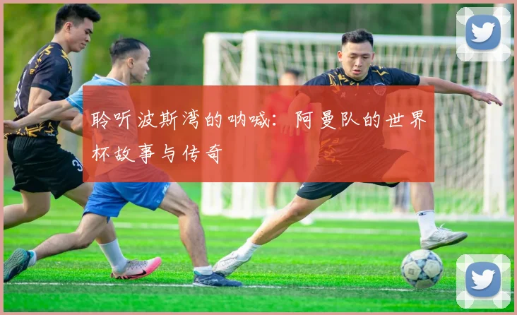 聆听波斯湾的呐喊:阿曼队的世界杯故事与传奇