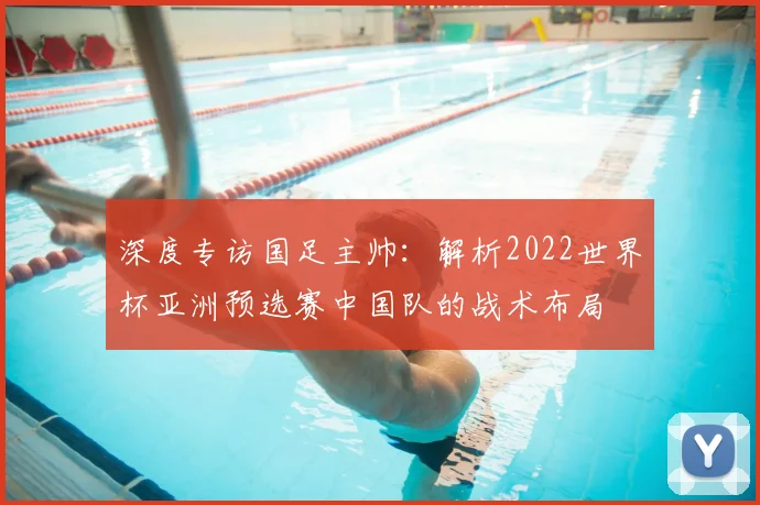 深度专访国足主帅：解析2022世界杯亚洲预选赛中国队的战术布局