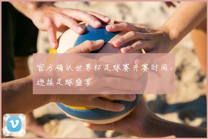 官方确认世界杯足球赛开赛时间,迎接足球盛宴