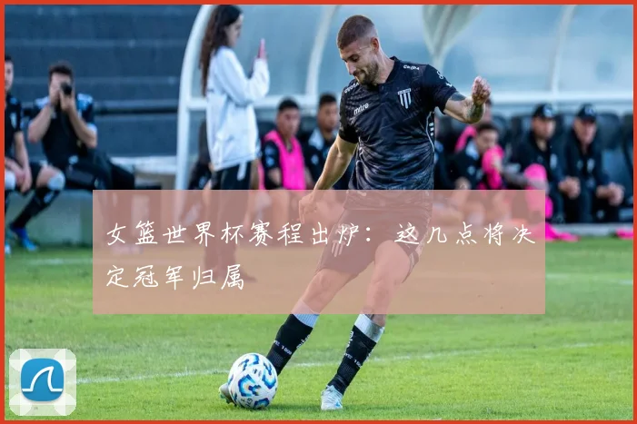 女篮世界杯赛程出炉:这几点将决定冠军归属
